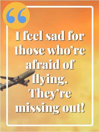  I feel sad for those who’re afraid of flying. They’re missing out! Flying Quotes That Will Soar You to Great Heights