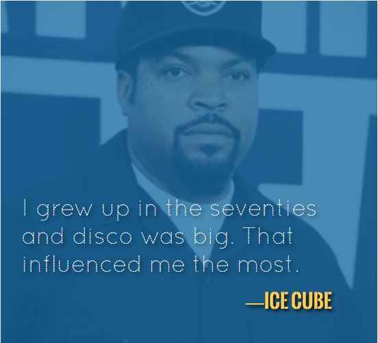 I grew up in the seventies and disco was big. That influenced me the most. —Ice Cube