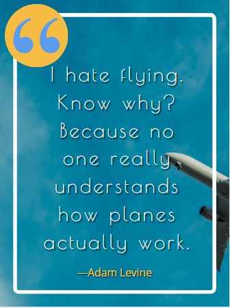 I hate flying. Know why? Because no one really understands how planes actually work. ―Adam Levine