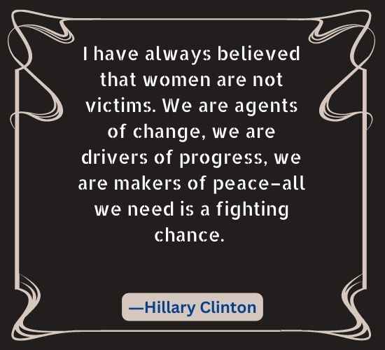 I have always believed that women are not victims. We are agents of change, we are drivers of progress,
