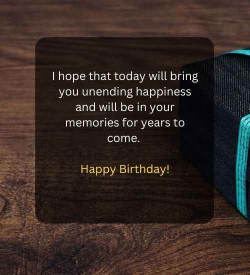 I hope that today will bring you unending happiness and will be in your memories for years to come.