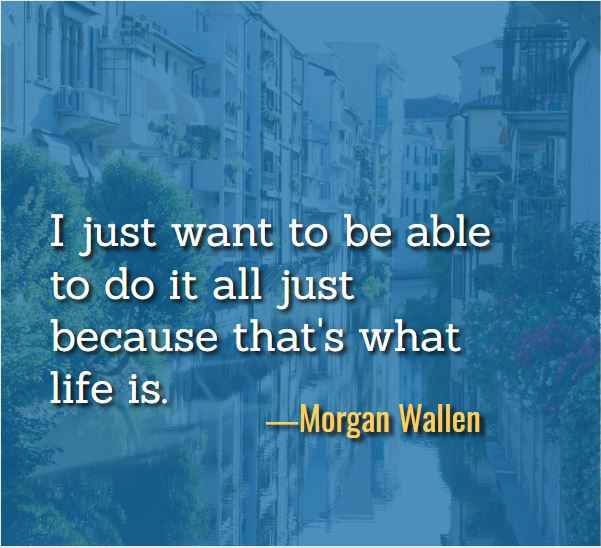 I just want to be able to do it all just because that's what life is. ―Morgan Wallen, Best Just Because Quotes