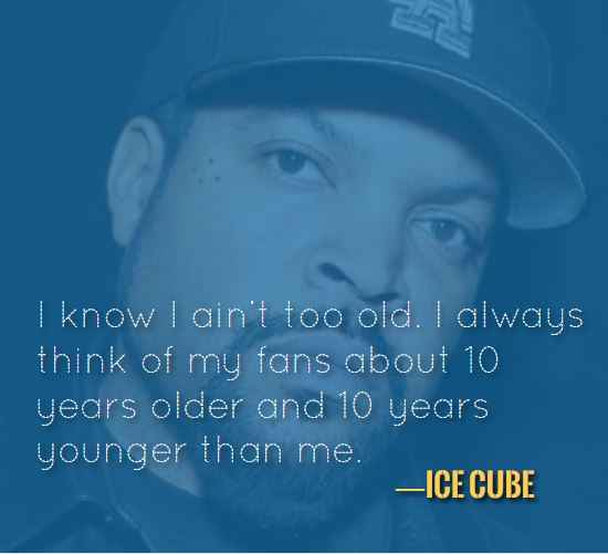 I know I ain't too old. I always think of my fans about 10 years older and 10 years younger than me. —Ice Cube