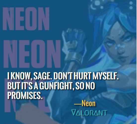 I know, Sage. Don't hurt myself. But it's a gunfight, so no promises. ―Neon (Valorant)