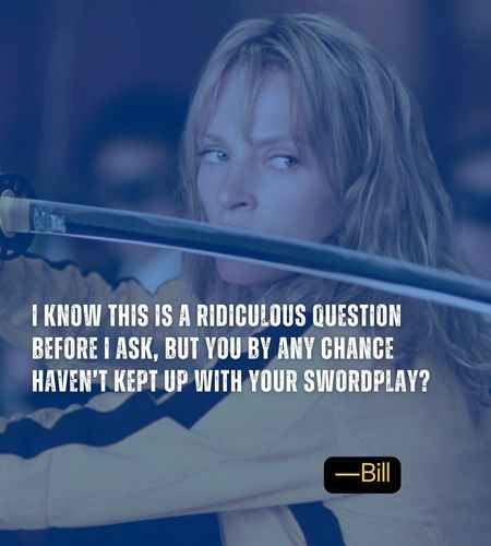 I know this is a ridiculous question before I ask, but you by any chance haven’t kept up with your swordplay? ―Bill