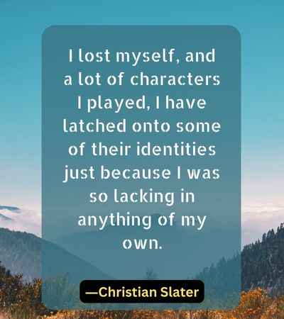 I lost myself, and a lot of characters I played, I have latched