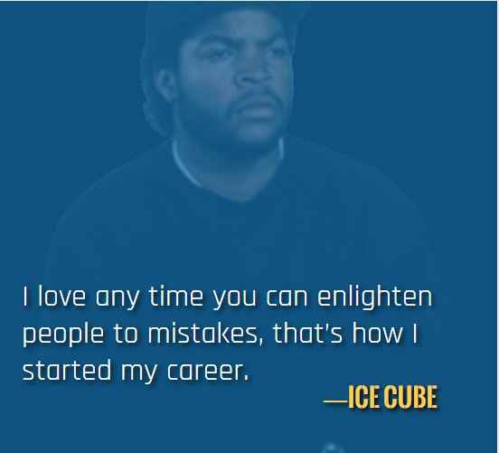 I love any time you can enlighten people to mistakes, that’s how I started my career. —Ice Cube, 121 Best Ice Cube Quotes for When You Need Some Inspiration