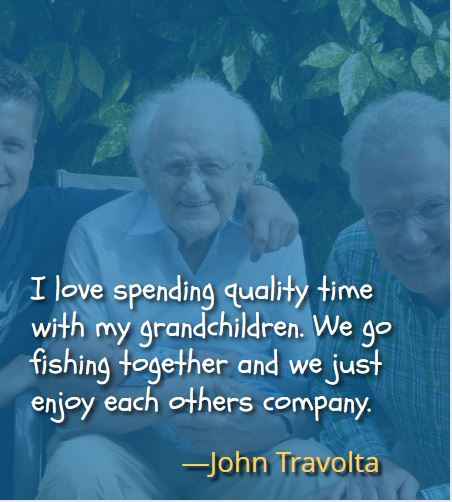 I love spending quality time with my grandchildren. We go fishing together and we just enjoy each others company. ―John Travolta