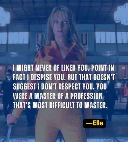 I might never of liked you. Point in fact I despise you. But that doesn’t suggest I don’t respect you. You were a master of a profession that’s most difficult to master. ―Elle