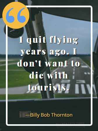 I quit flying years ago. I don’t want to die with tourists. ―Billy Bob Thornton