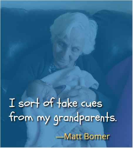 I sort of take cues from my grandparents. ―Matt Bomer, Most Inspiring Quotes About Your Grandparents