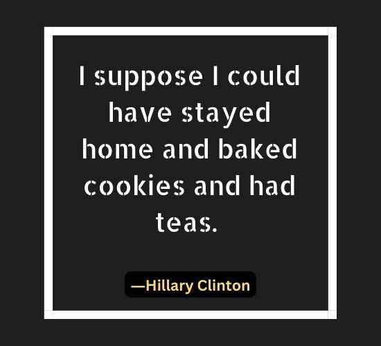 I suppose I could have stayed home and baked cookies and had teas.