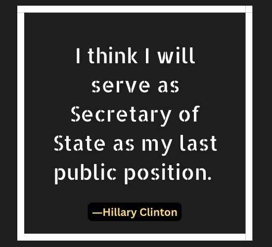 I think I will serve as Secretary of State as my last public position.