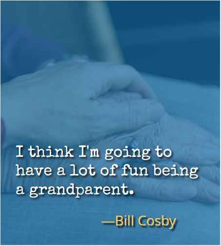 I think I'm going to have a lot of fun being a grandparent. ―Bill Cosby, Most Inspiring Quotes About Your Grandparents