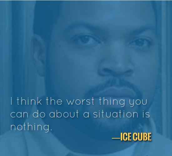 I think the worst thing you can do about a situation is nothing. —Ice Cube, 121 Best Ice Cube Quotes for When You Need Some Inspiration