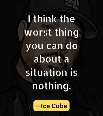 I think the worst thing you can do about a situation is nothing.