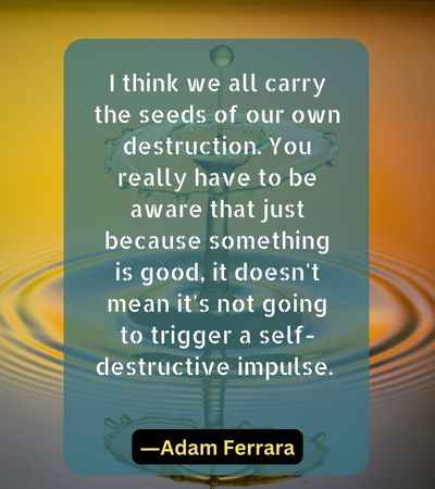 I think we all carry the seeds of our own destruction.
