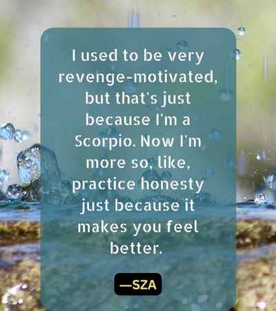 I used to be very revenge-motivated, but that's just because I'm a Scorpio. Now