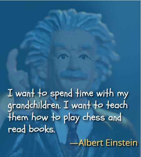 I want to spend time with my grandchildren. I want to teach them how to play chess and read books. ―Albert Einstein