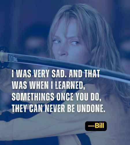 I was very sad. And that was when I learned, somethings once you do, they can never be undone. ―Bill