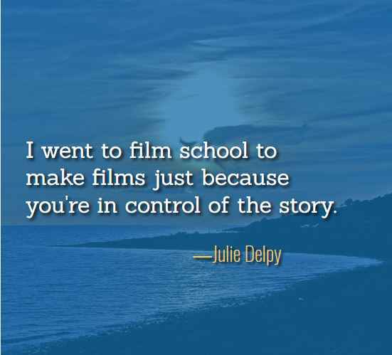 I went to film school to make films just because you're in control of the story. ―Julie Delpy, best just because quotes,