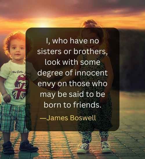 I, who have no sisters or brothers, look with some degree of innocent envy on those who may be said to be born to friends.
