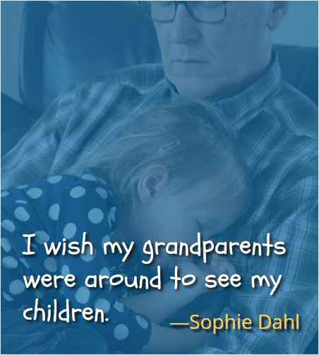 I wish my grandparents were around to see my children. ―Sophie Dahl