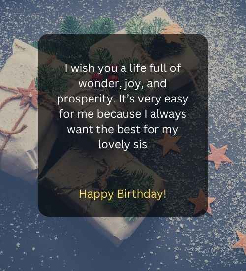 I wish you a life full of wonder, joy, and prosperity. It’s very easy for me because I always want the best for my lovely sis