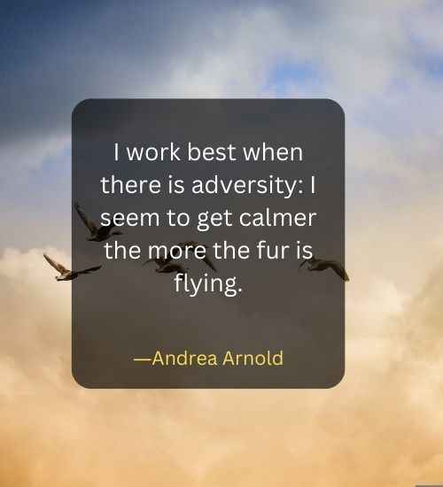 I work best when there is adversity I seem to get calmer the more the fur is flying.