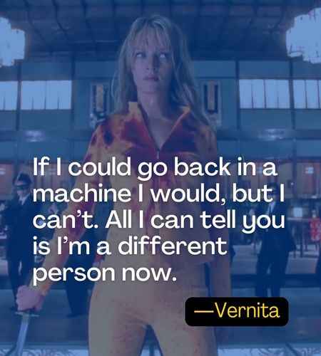 If I could go back in a machine I would, but I can’t. All I can tell you is I’m a different person now. ―Vernita