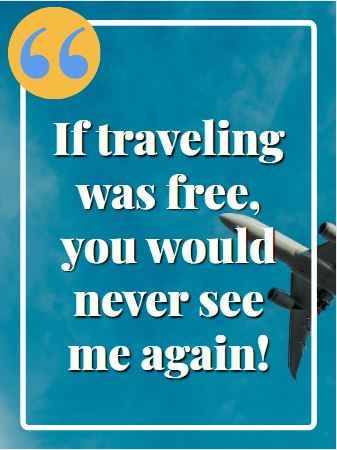 If traveling was free, you would never see me again! Flying Quotes That Will Soar You to Great Heights