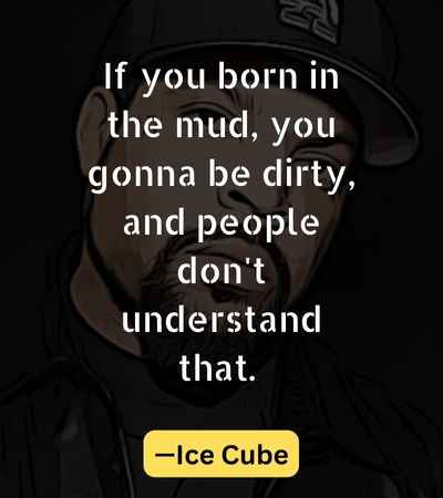 If you born in the mud, you gonna be dirty, and people don't understand that.