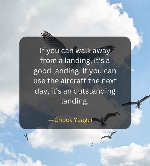 If you can walk away from a landing, it’s a good landing. If you can use the aircraft the next day, it’s an outstanding landing.