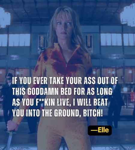 If you ever take your ass out of this Goddamn bed for as long as you f**kin live, I will beat you into the ground, bitch! ―Elle