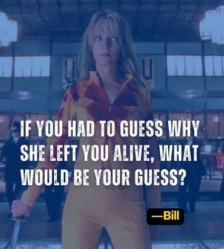 If you had to guess why she left you alive, what would be your guess? ―Bill