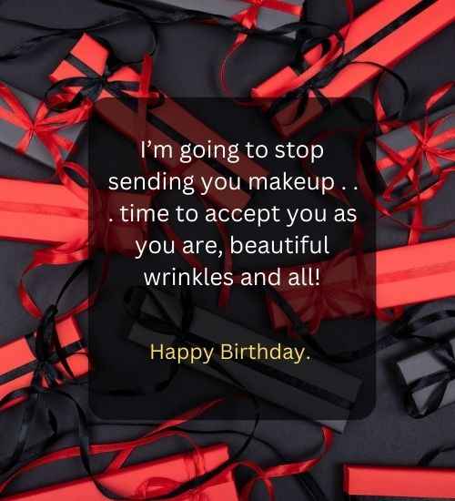I’m going to stop sending you makeup . . . time to accept you as you are, beautiful wrinkles and all!