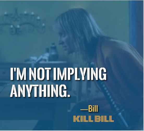 I'm not implying anything. ―Bill, Most Badass Kill Bill Quotes That'll Make You Want to Take On the World