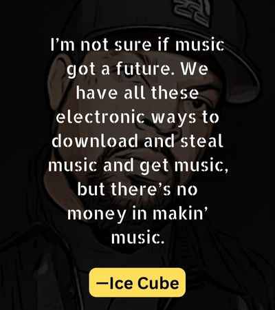 I’m not sure if music got a future. We have all these electronic ways to download