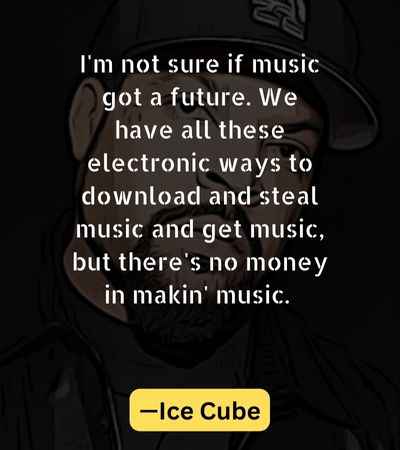 I'm not sure if music got a future. We have all these electronic ways to download and steal music and get music, but there's no money in makin' music.