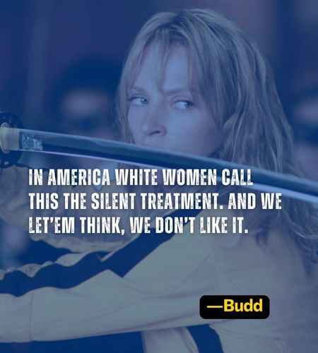 In America white women call this the silent treatment. And we let’em think, we don’t like it. ―Budd