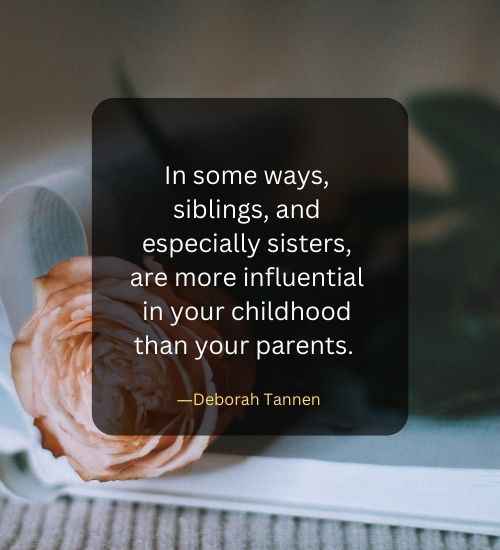 In some ways, siblings, and especially sisters, are more influential in your childhood than your parents.