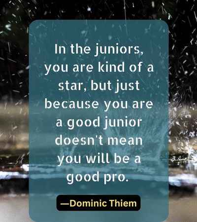 In the juniors, you are kind of a star, but just because you