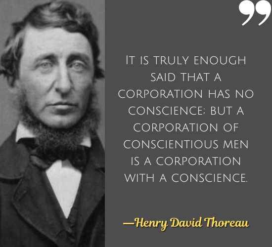 It is truly enough said that a corporation has no conscience; but a corporation of conscientious men is a corporation with a conscience. ―Henry David Thoreau