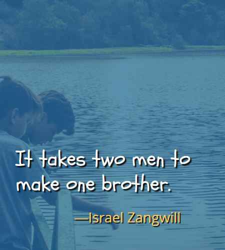 It takes two men to make one brother. ―Israel Zangwill, Best Brother Sister Quotes 