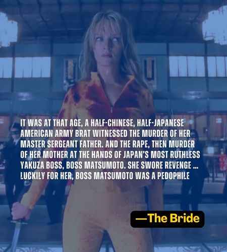 It was at that age, a half-Chinese, half-Japanese American Army brat witnessed the murder of her Master Sergeant father. And the rape, then murder of her mother at the hands of Japan’s most ruthless Yakuza boss, Boss Matsumoto. She swore revenge … luckily for her, Boss Matsumoto was a pedophile. ―The Bride