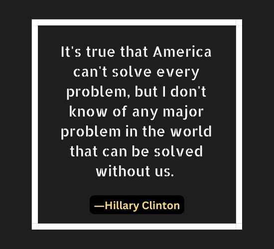 It's true that America can't solve every problem, but I don't know of any major problem in the world that can be solved