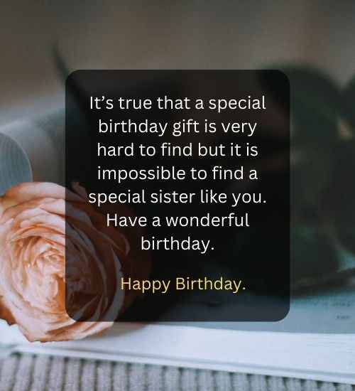 It’s true that a special birthday gift is very hard to find but it is impossible to find a special sister like you. Have a wonderful birthday.