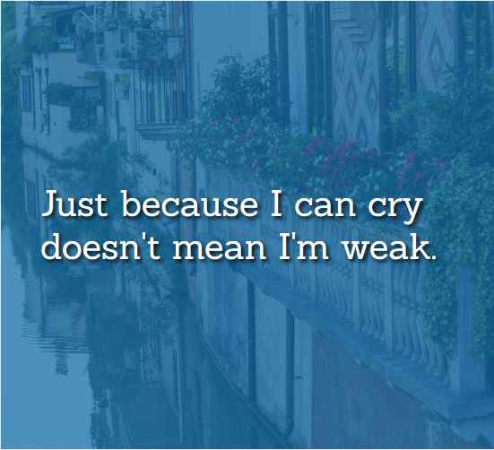 Just because I can cry doesn't mean I'm weak.