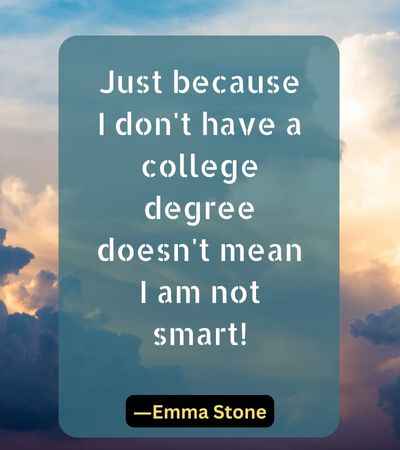 Just because I don't have a college degree doesn't mean I am not smart!