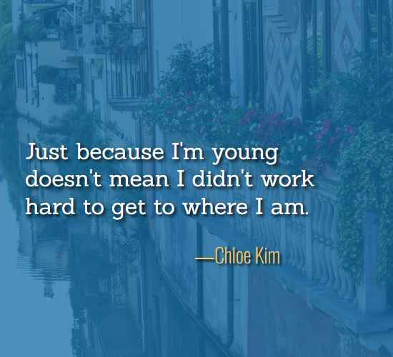 Just because I'm young doesn't mean I didn't work hard to get to where I am. ―Chloe Kim